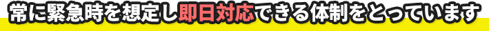 常に緊急時を想定し即日対応できる体制をとっています